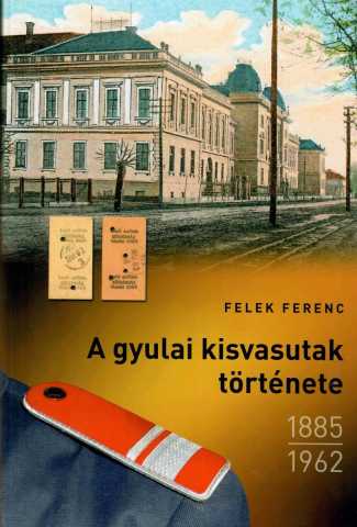 Felek Ferenc: A gyulai kisvasutak története